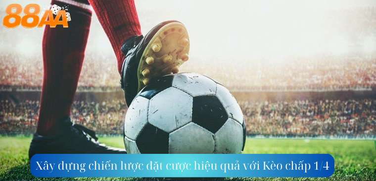 Xây dựng chiến lược đặt cược hiệu quả với Kèo chấp 1/4